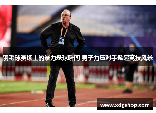 羽毛球赛场上的暴力杀球瞬间 男子力压对手掀起竞技风暴