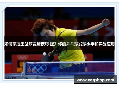 如何掌握王楚钦发球技巧 提升你的乒乓球发球水平和实战应用
