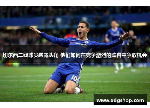 切尔西二线球员崭露头角 他们如何在竞争激烈的阵容中争取机会