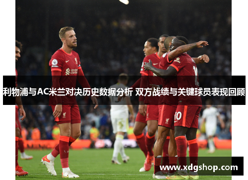 利物浦与AC米兰对决历史数据分析 双方战绩与关键球员表现回顾
