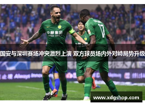 国安与深圳赛场冲突激烈上演 双方球员场内外对峙局势升级
