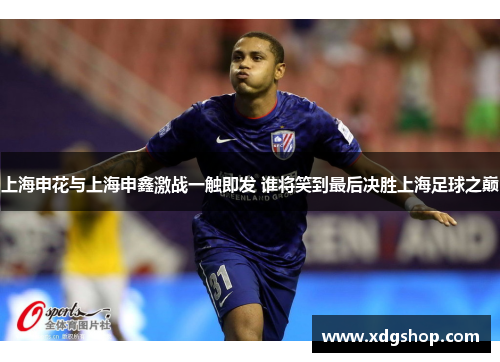 上海申花与上海申鑫激战一触即发 谁将笑到最后决胜上海足球之巅