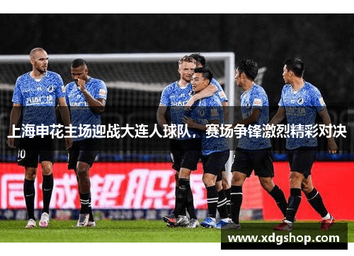 上海申花主场迎战大连人球队，赛场争锋激烈精彩对决