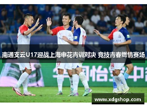 南通支云U17迎战上海申花青训对决 竞技青春燃情赛场