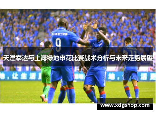 天津泰达与上海绿地申花比赛战术分析与未来走势展望